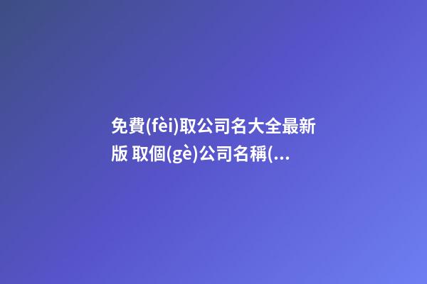 免費(fèi)取公司名大全最新版 取個(gè)公司名稱(chēng)大全,起名之家